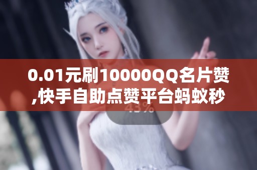 0.01元刷10000QQ名片赞,快手自助点赞平台蚂蚁秒到账,直接突出低价