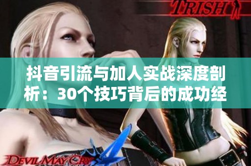 抖音引流与加人实战深度剖析：30个技巧背后的成功经验与反思