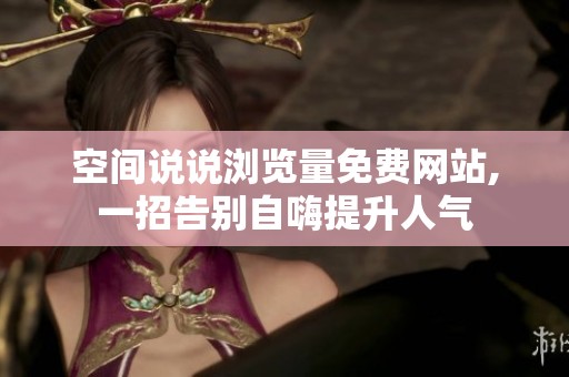 空间说说浏览量免费网站,一招告别自嗨提升人气
