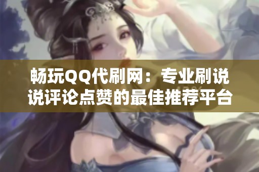 畅玩QQ代刷网：专业刷说说评论点赞的最佳推荐平台