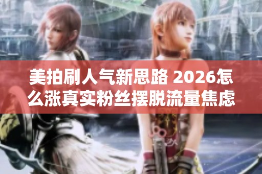 美拍刷人气新思路 2026怎么涨真实粉丝摆脱流量焦虑 美拍刷人气新思路 2026怎么涨真实粉丝摆脱流量焦虑