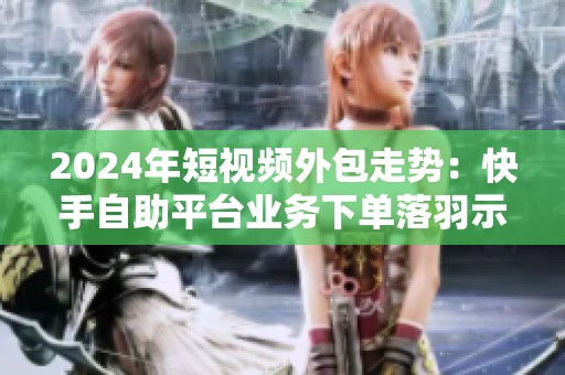 2024年短视频外包走势：快手自助平台业务下单落羽示范‘标准化+