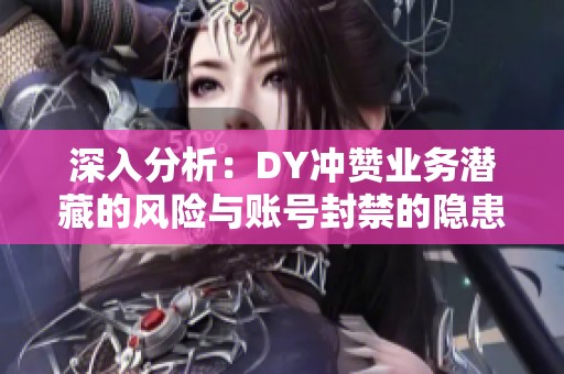 深入分析:DY冲赞业务潜藏的风险与账号封禁的隐患 深入分析:DY冲赞业务潜藏的风险与账号封禁的隐患
