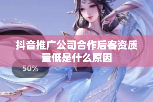 抖音推广公司合作后客资质量低是什么原因