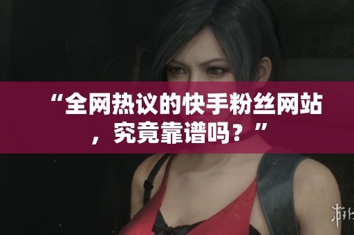 “全网热议的快手粉丝网站,究竟靠谱吗?” “全网热议的快手粉丝网站,究竟靠谱吗?”
