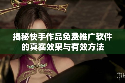 揭秘快手作品免费推广软件的真实效果与有效方法 揭秘快手作品免费推广软件的真实效果与有效方法