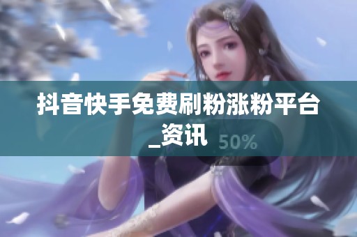 抖音快手免费刷粉涨粉平台_资讯