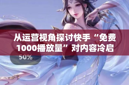 从运营视角探讨快手“免费1000播放量”对内容冷启动的深远影响