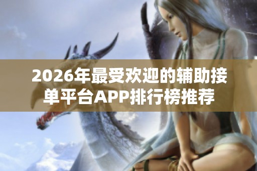 2026年最受欢迎的辅助接单平台APP排行榜推荐 2026年最受欢迎的辅助接单平台APP排行榜推荐