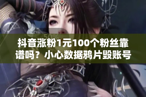 抖音涨粉1元100个粉丝靠谱吗?小心数据鸦片毁账号 抖音涨粉1元100个粉丝靠谱吗?小心数据鸦片毁账号