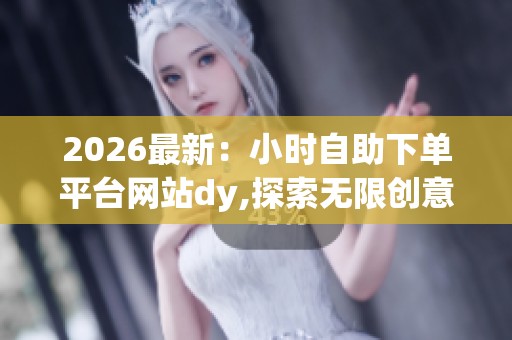 2026最新：小时自助下单平台网站dy,探索无限创意世界发现更多趣味