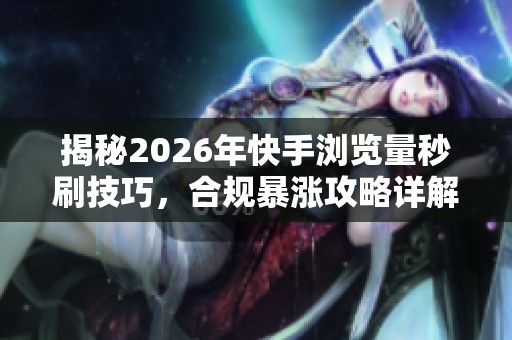 揭秘2026年快手浏览量秒刷技巧，合规暴涨攻略详解