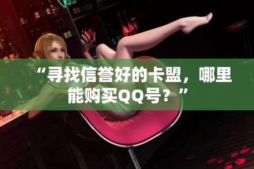 “寻找信誉好的卡盟，哪里能购买QQ号？”