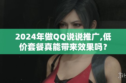 2024年做QQ说说推广,低价套餐真能带来效果吗？