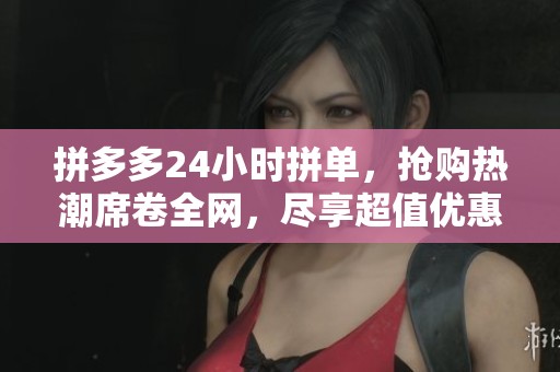拼多多24小时拼单，抢购热潮席卷全网，尽享超值优惠