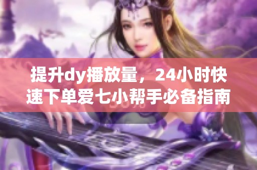 提升dy播放量，24小时快速下单爱七小帮手必备指南