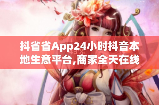 抖省省App24小时抖音本地生意平台,商家全天在线获客增收 抖省省App24小时抖音本地生意平台,商家全天在线获客增收