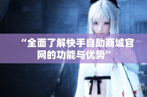 “全面了解快手自助商城官网的功能与优势” “全面了解快手自助商城官网的功能与优势”