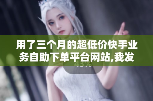 用了三个月的超低价快手业务自助下单平台网站,我发现了这些细节 用了三个月的超低价快手业务自助下单平台网站,我发现了这些细节