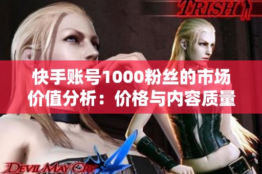 快手账号1000粉丝的市场价值分析:价格与内容质量的关系 快手账号1000粉丝的市场价值分析:价格与内容质量的关系
