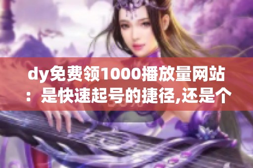 dy免费领1000播放量网站:是快速起号的捷径,还是个坑? dy免费领1000播放量网站:是快速起号的捷径,还是个坑?