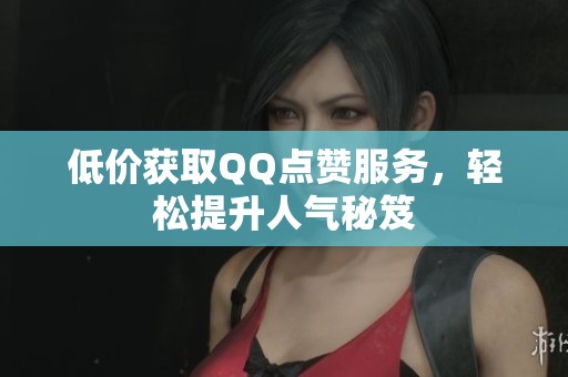 低价获取QQ点赞服务,轻松提升人气秘笈 低价获取QQ点赞服务,轻松提升人气秘笈
