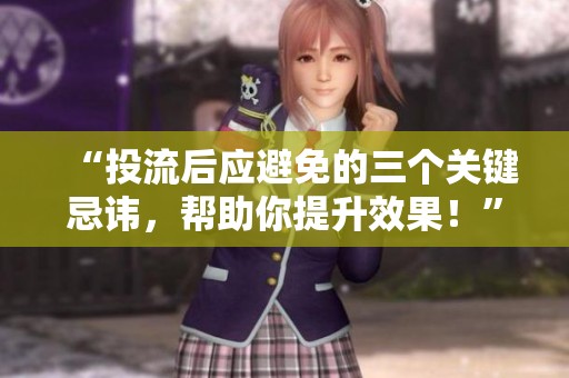 “投流后应避免的三个关键忌讳,帮助你提升效果!” “投流后应避免的三个关键忌讳,帮助你提升效果!”