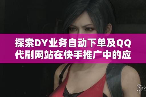 探索DY业务自动下单及QQ代刷网站在快手推广中的应用与资讯 探索DY业务自动下单及QQ代刷网站在快手推广中的应用与资讯