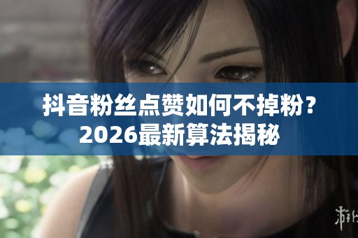 抖音粉丝点赞如何不掉粉？2026最新算法揭秘