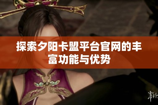 探索夕阳卡盟平台官网的丰富功能与优势