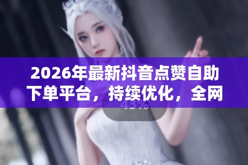 2026年最新抖音点赞自助下单平台,持续优化,全网最低价运营揭晓 2026年最新抖音点赞自助下单平台,持续优化,全网最低价运营揭晓