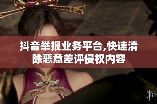 抖音举报业务平台,快速清除恶意差评侵权内容