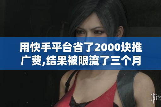 用快手平台省了2000块推广费,结果被限流了三个月 用快手平台省了2000块推广费,结果被限流了三个月
