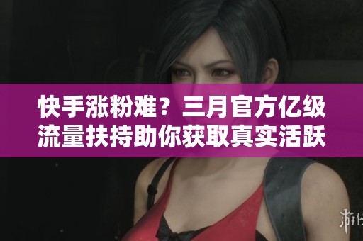 快手涨粉难?三月官方亿级流量扶持助你获取真实活跃粉丝 快手涨粉难?三月官方亿级流量扶持助你获取真实活跃粉丝