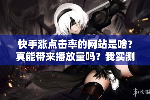 快手涨点击率的网站是啥?真能带来播放量吗?我实测了三种类型 快手涨点击率的网站是啥?真能带来播放量吗?我实测了三种类型