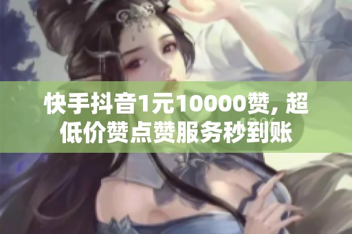 快手抖音1元10000赞, 超低价赞点赞服务秒到账 快手抖音1元10000赞, 超低价赞点赞服务秒到账