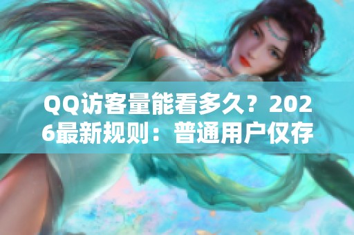 QQ访客量能看多久？2026最新规则：普通用户仅存30条,黄钻1000