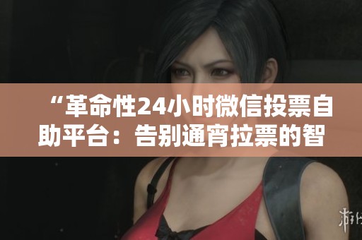 “革命性24小时微信投票自助平台:告别通宵拉票的智能高效解决方案” “革命性24小时微信投票自助平台:告别通宵拉票的智能高效解决方案”