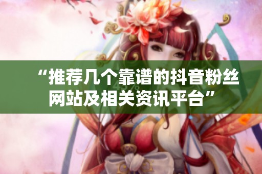 “推荐几个靠谱的抖音粉丝网站及相关资讯平台”