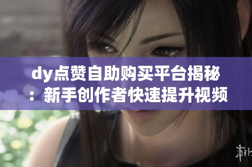 dy点赞自助购买平台揭秘：新手创作者快速提升视频热度指南