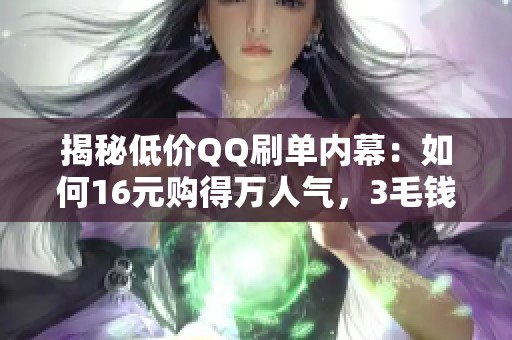 揭秘低价QQ刷单内幕：如何16元购得万人气，3毛钱实现真人在线互动！