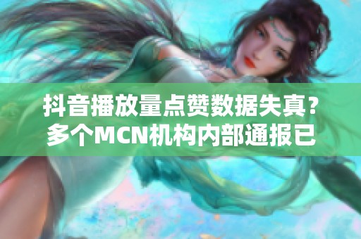 抖音播放量点赞数据失真？多个MCN机构内部通报已发出