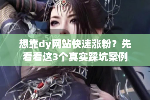 想靠dy网站快速涨粉？先看看这3个真实踩坑案例