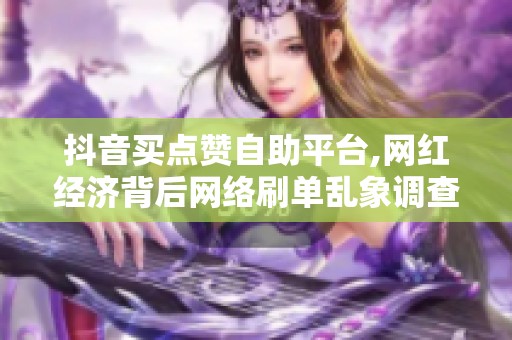 抖音买点赞自助平台,网红经济背后网络刷单乱象调查