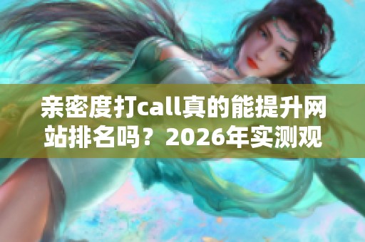 亲密度打call真的能提升网站排名吗？2026年实测观察与分析