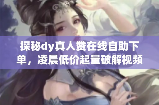 探秘dy真人赞在线自助下单，凌晨低价起量破解视频冷启动的秘密