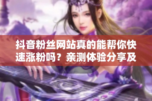 抖音粉丝网站真的能帮你快速涨粉吗？亲测体验分享及几点注意事项