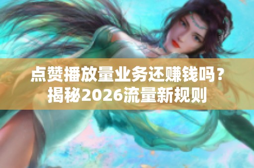 点赞播放量业务还赚钱吗？揭秘2026流量新规则
