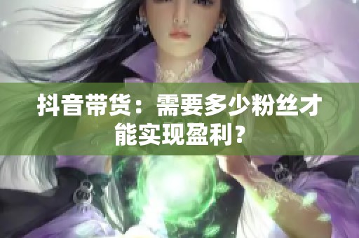 抖音带货：需要多少粉丝才能实现盈利？