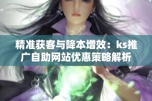 精准获客与降本增效：ks推广自助网站优惠策略解析